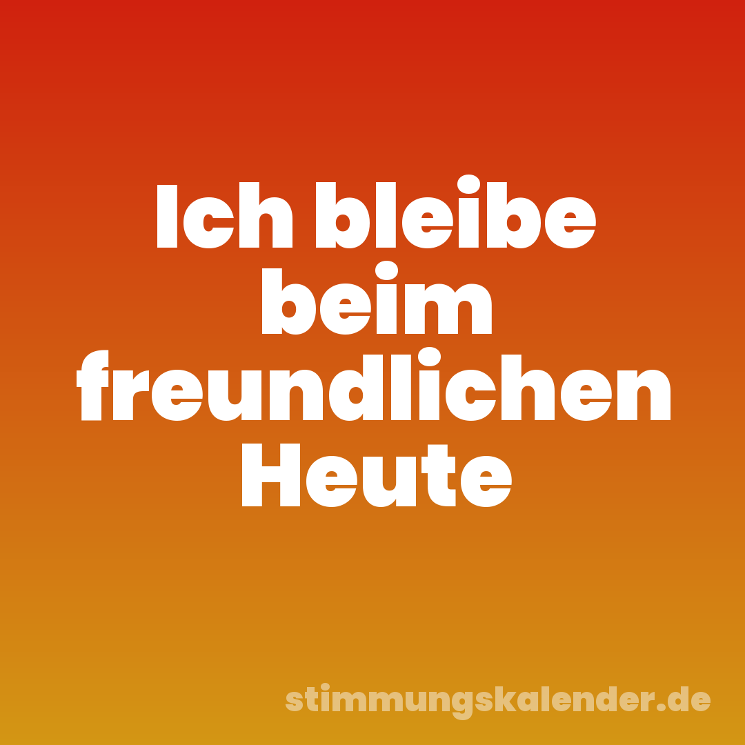Ich bleibe beim freundlichen Heute