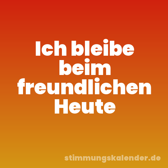 Ich bleibe beim freundlichen Heute