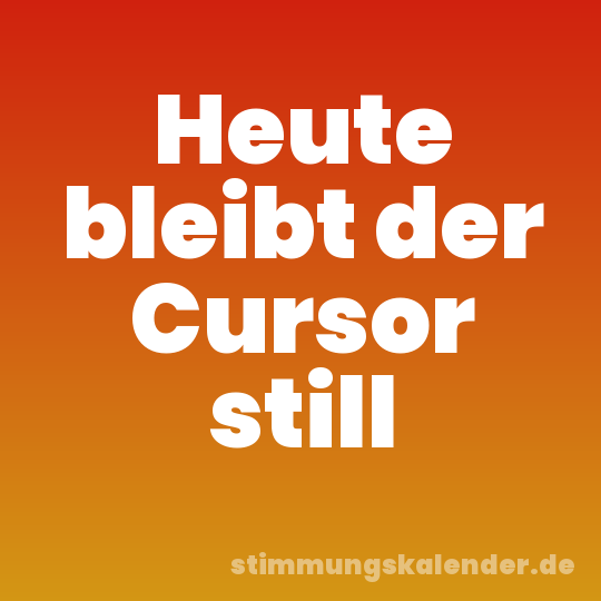 Heute bleibt der Cursor still