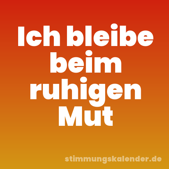Ich bleibe beim ruhigen Mut