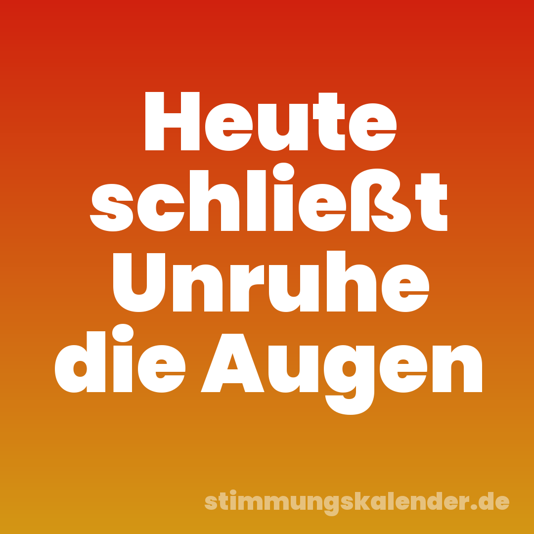Heute schließt Unruhe die Augen
