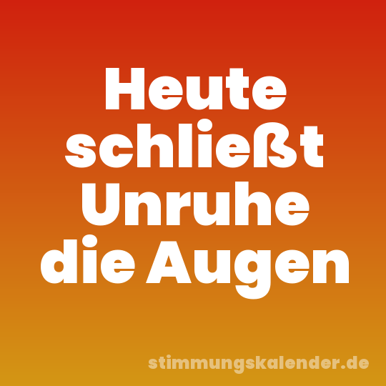 Heute schließt Unruhe die Augen
