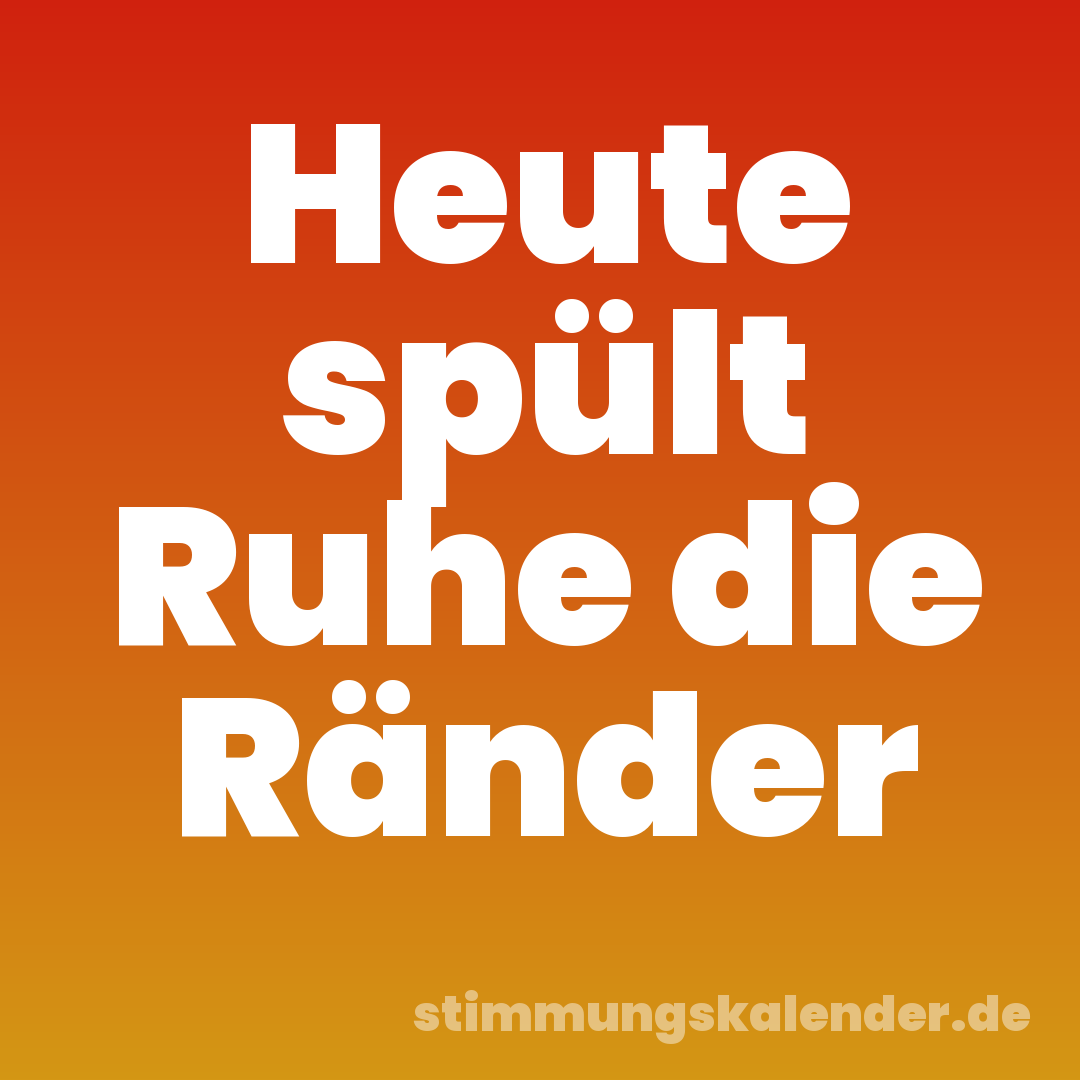Heute spült Ruhe die Ränder