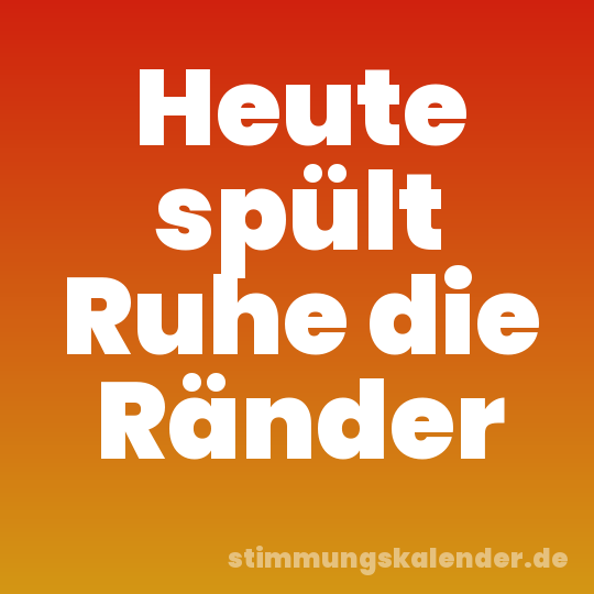 Heute spült Ruhe die Ränder