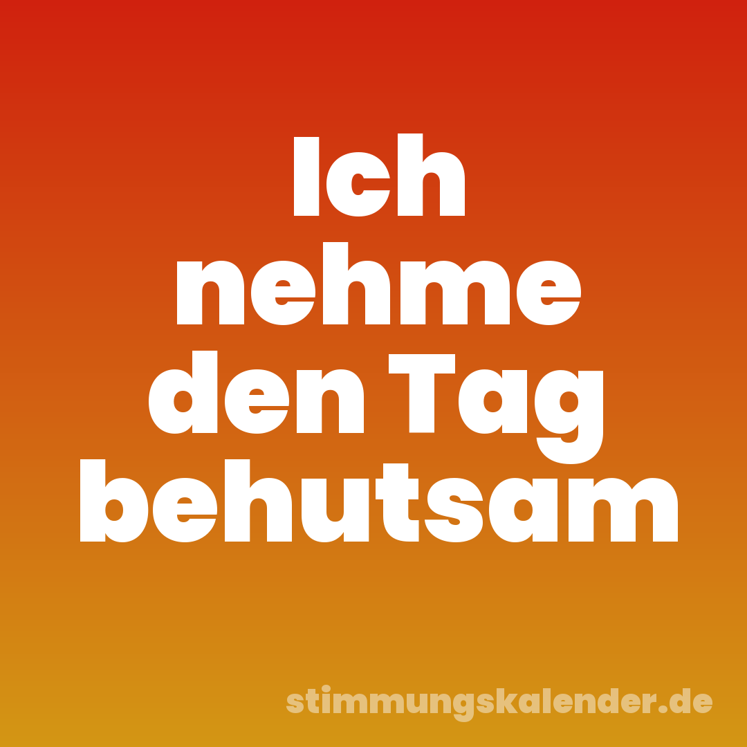 Ich nehme den Tag behutsam
