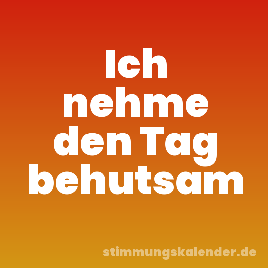 Ich nehme den Tag behutsam
