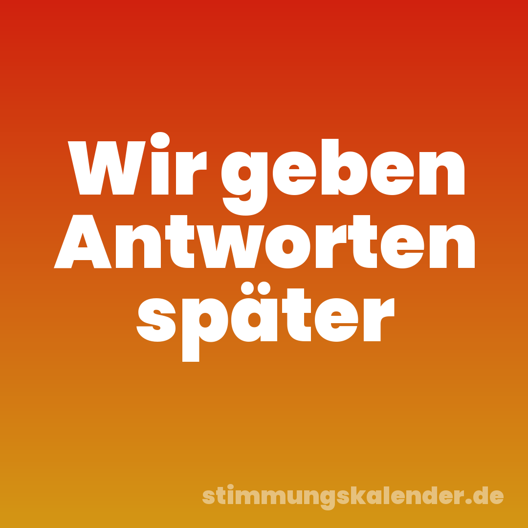 Wir geben Antworten später