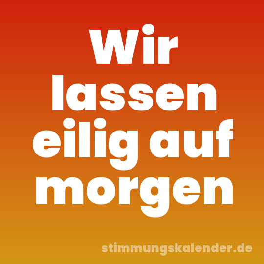 Wir lassen eilig auf morgen