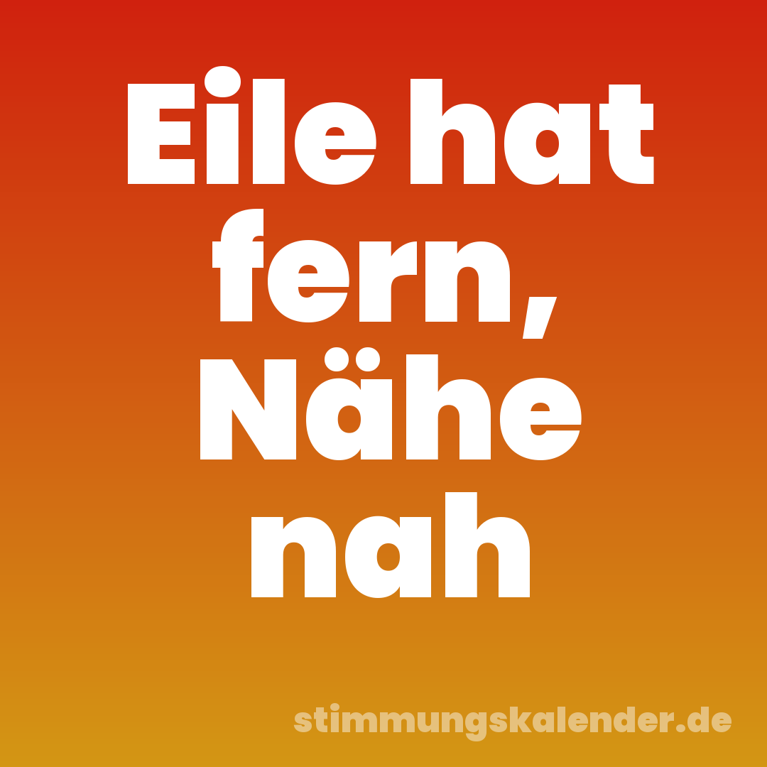 Eile hat fern, Nähe nah