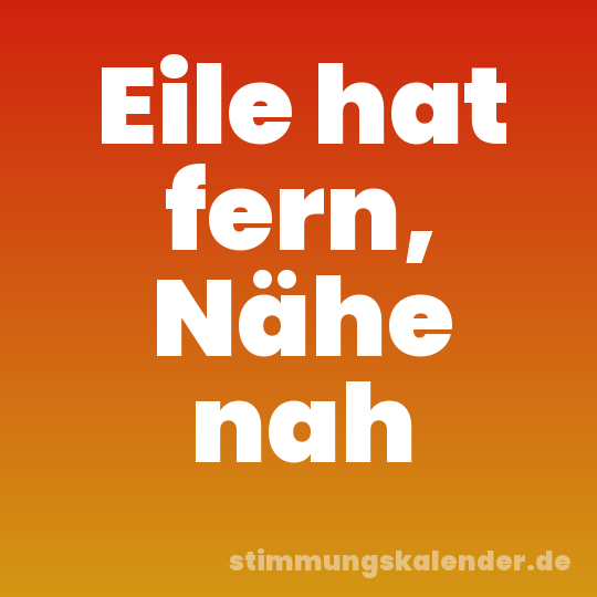 Eile hat fern, Nähe nah