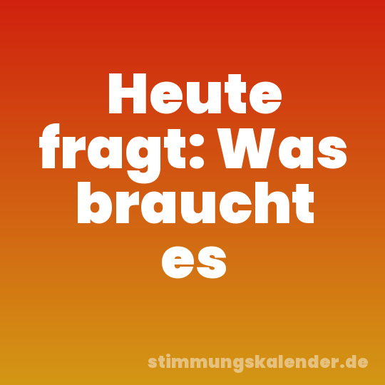 Heute fragt: Was braucht es