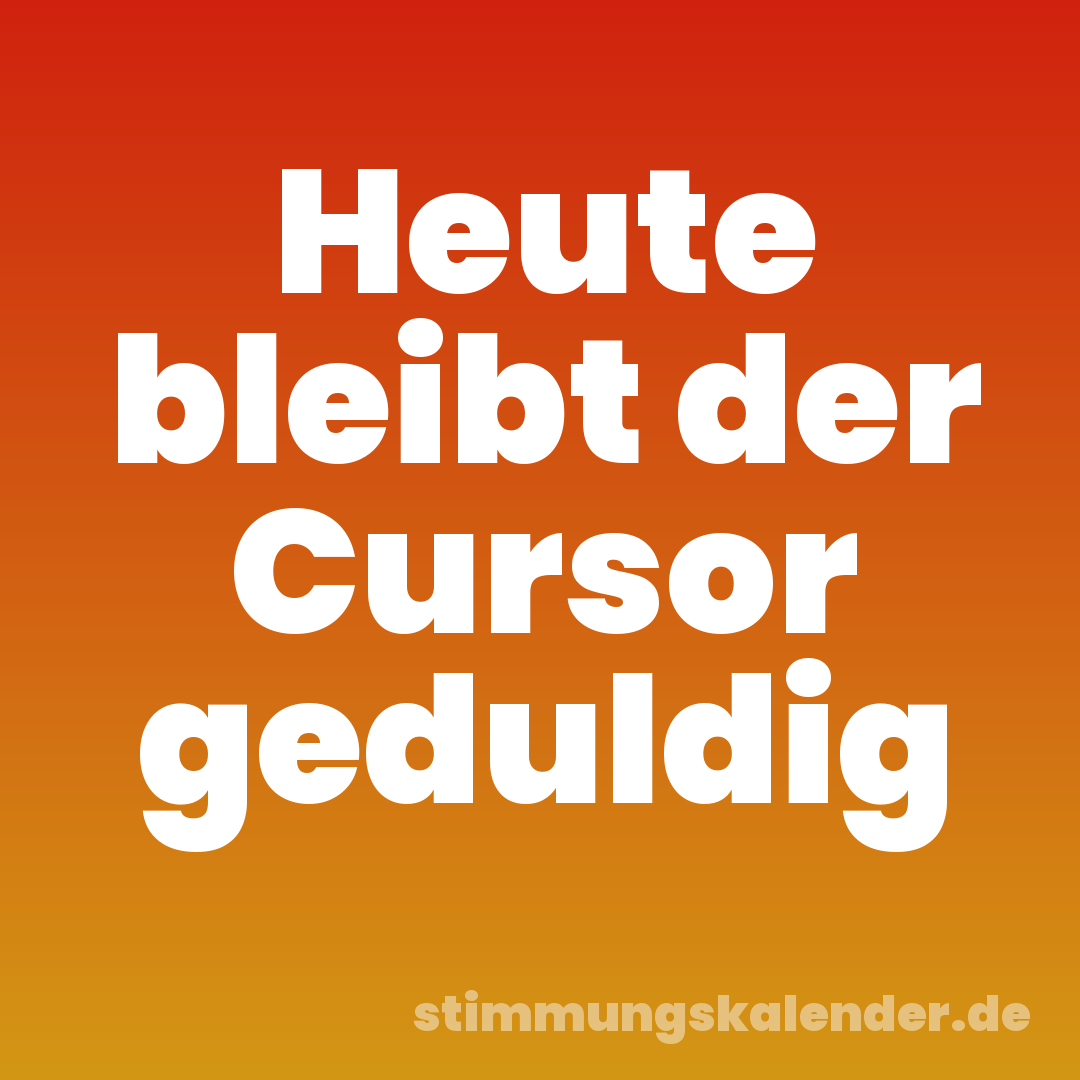 Heute bleibt der Cursor geduldig