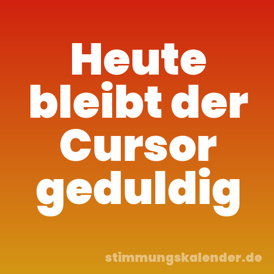Heute bleibt der Cursor geduldig