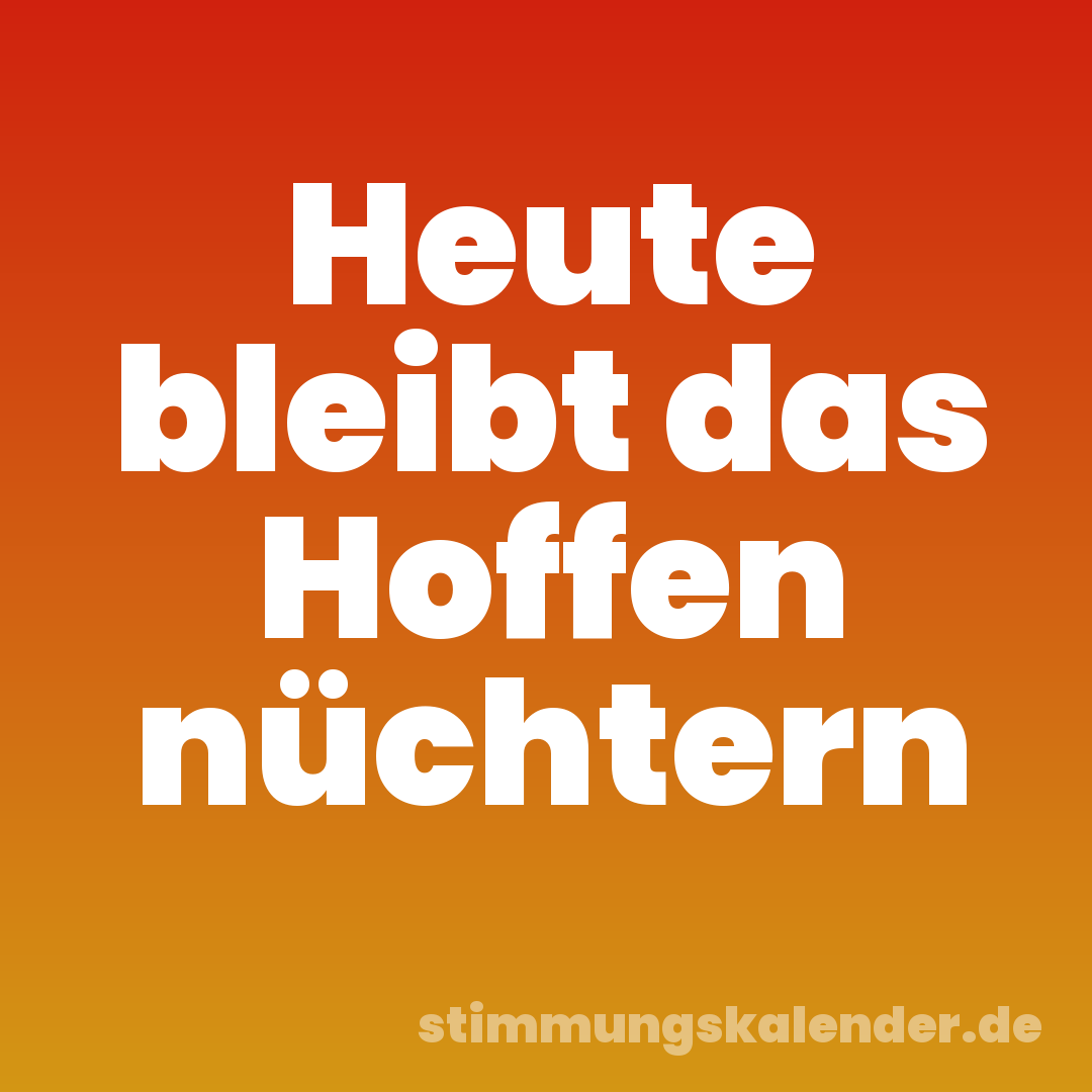 Heute bleibt das Hoffen nüchtern