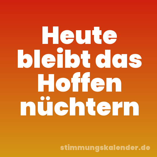 Heute bleibt das Hoffen nüchtern
