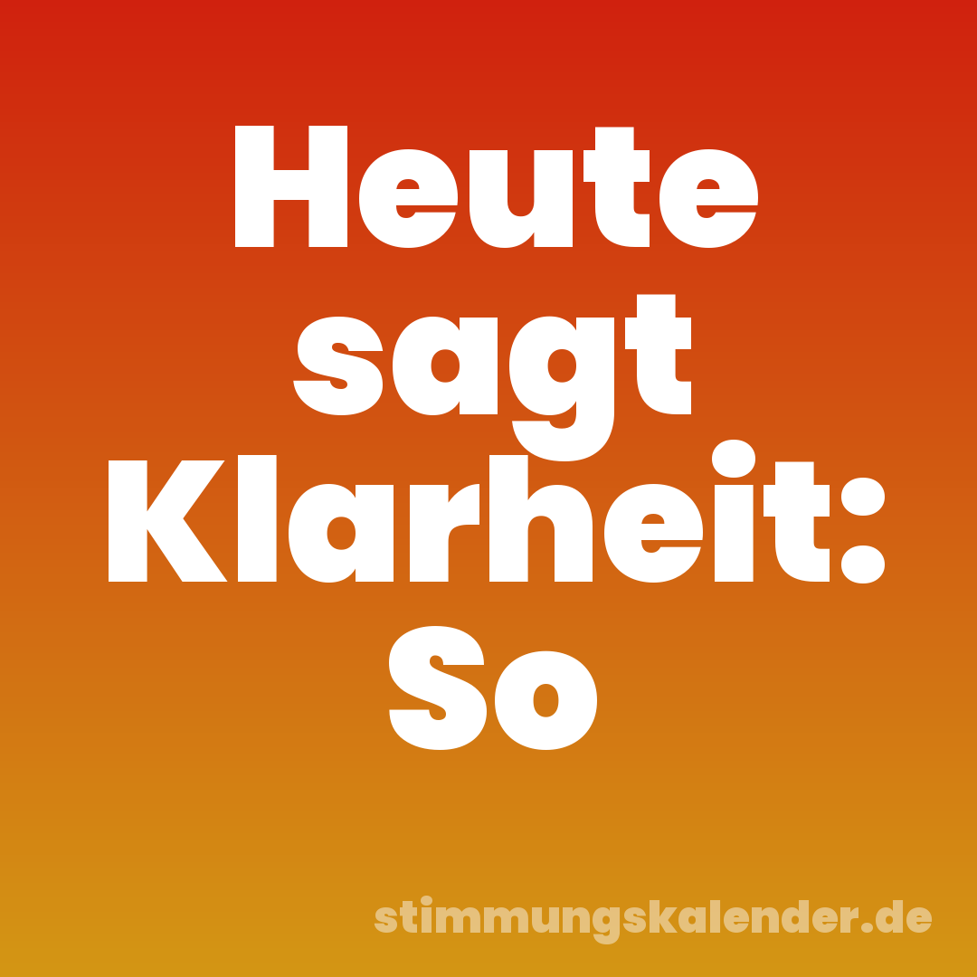 Heute sagt Klarheit: So