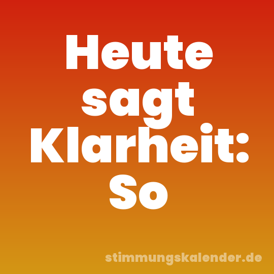 Heute sagt Klarheit: So