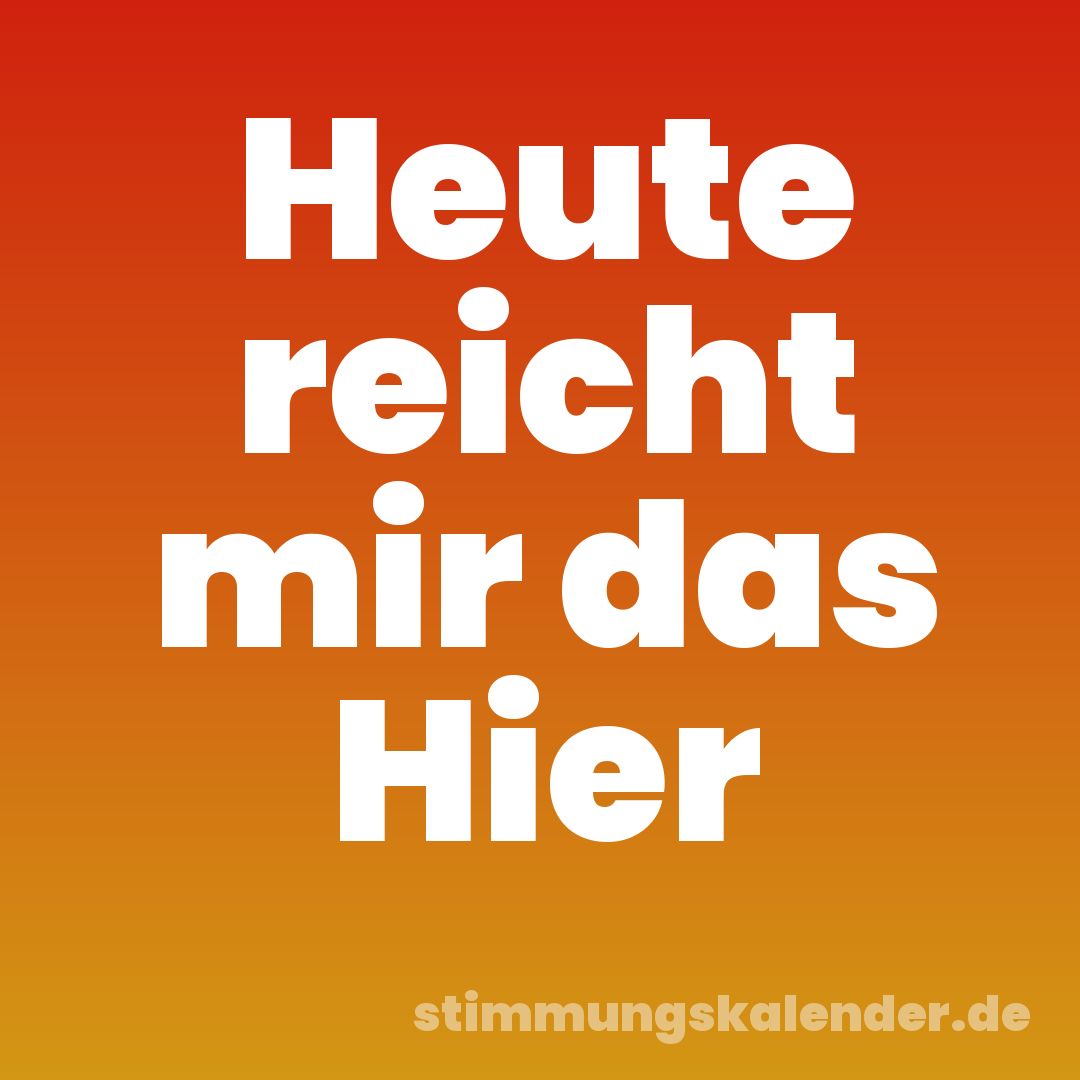 Heute reicht mir das Hier