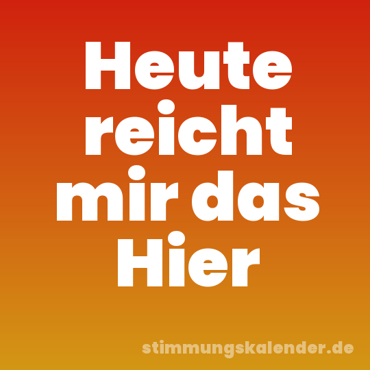 Heute reicht mir das Hier