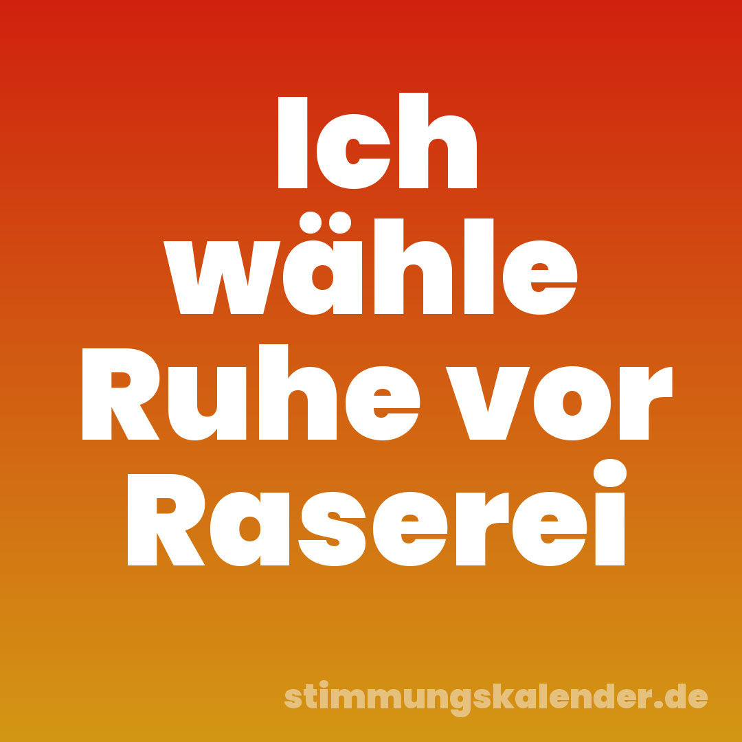 Ich wähle Ruhe vor Raserei