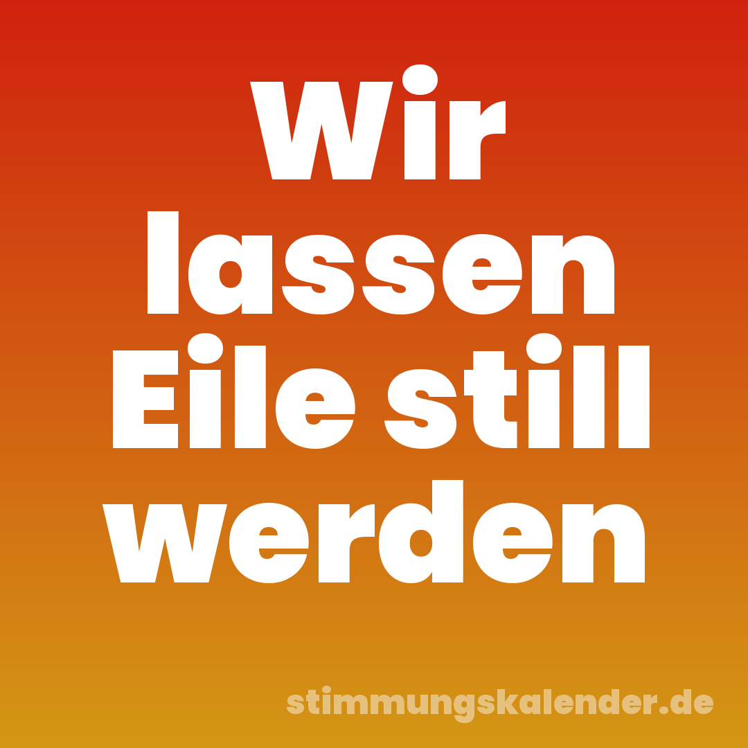 Wir lassen Eile still werden