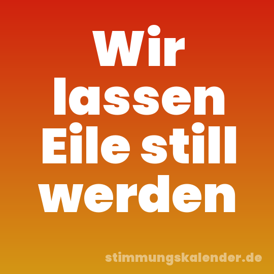 Wir lassen Eile still werden