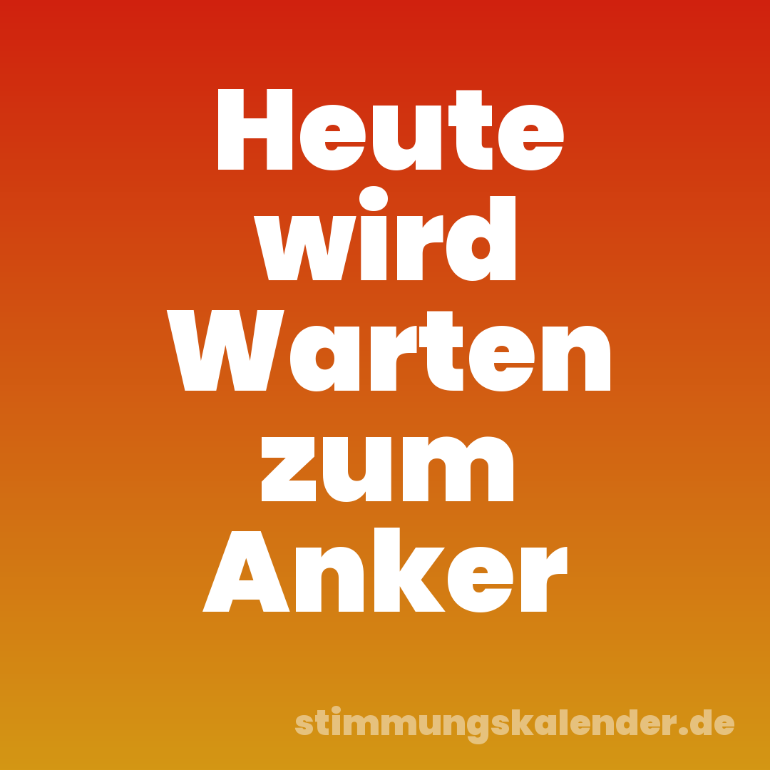 Heute wird Warten zum Anker