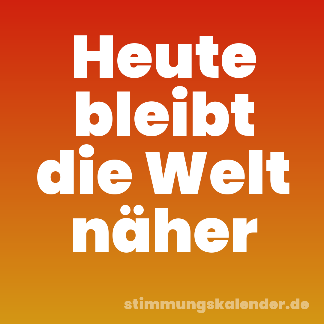 Heute bleibt die Welt näher