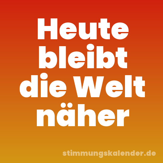 Heute bleibt die Welt näher