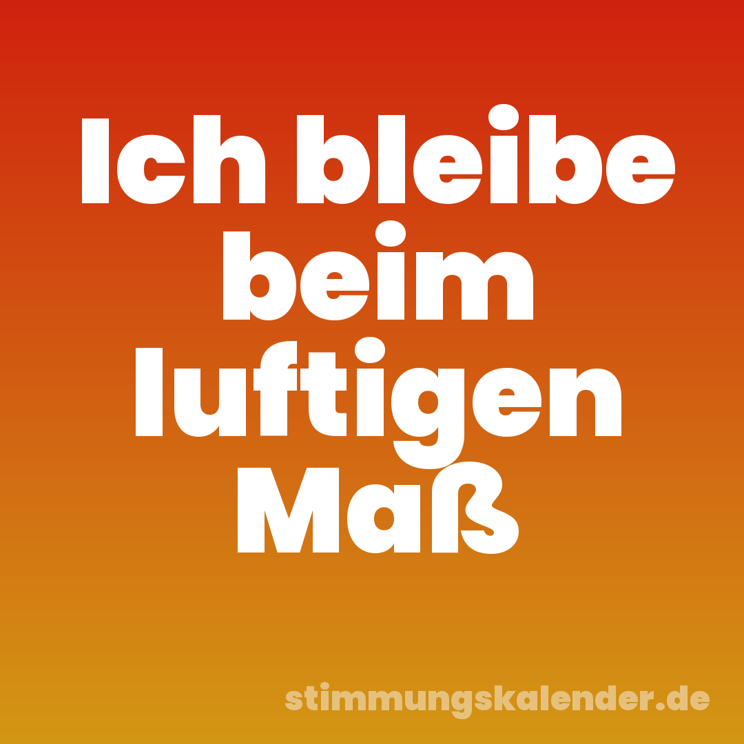 Ich bleibe beim luftigen Maß