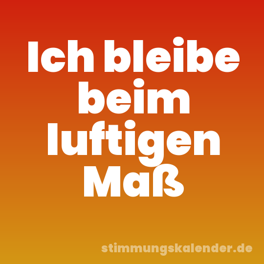 Ich bleibe beim luftigen Maß