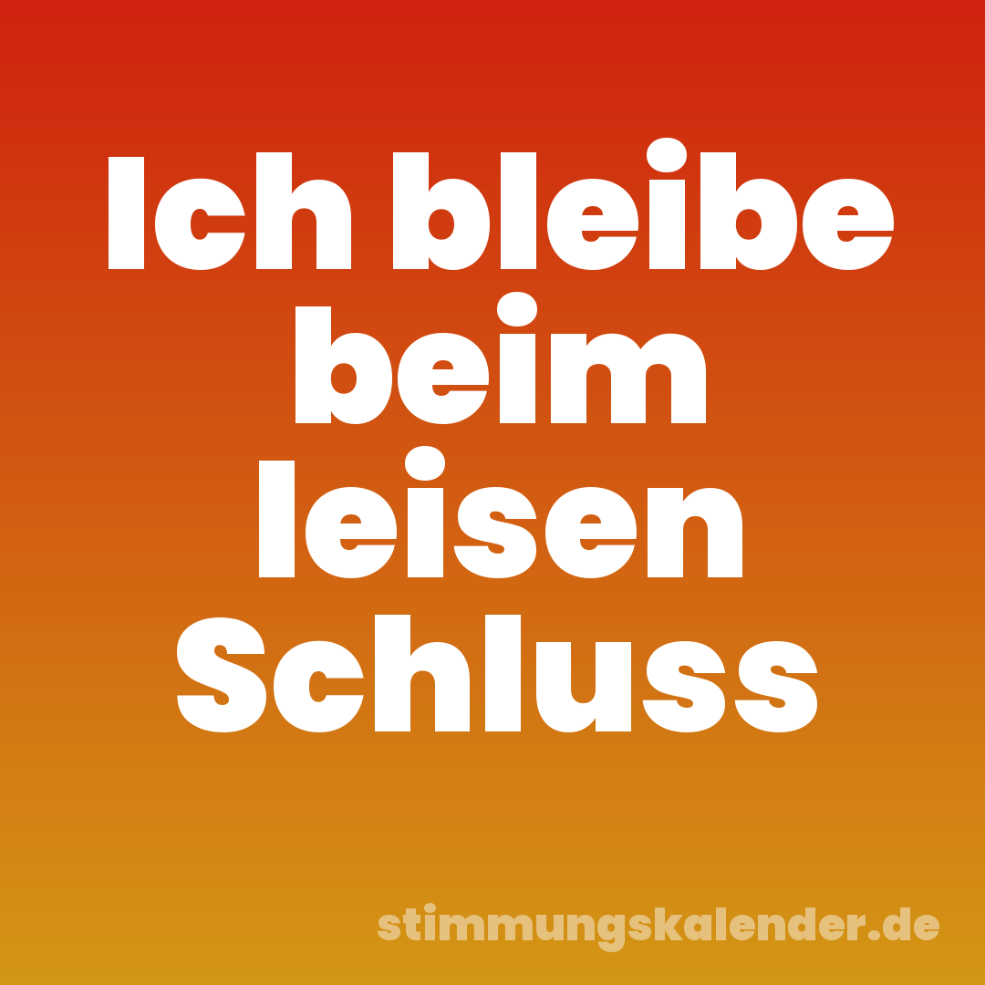 Ich bleibe beim leisen Schluss