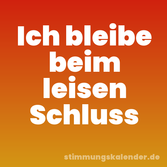 Ich bleibe beim leisen Schluss