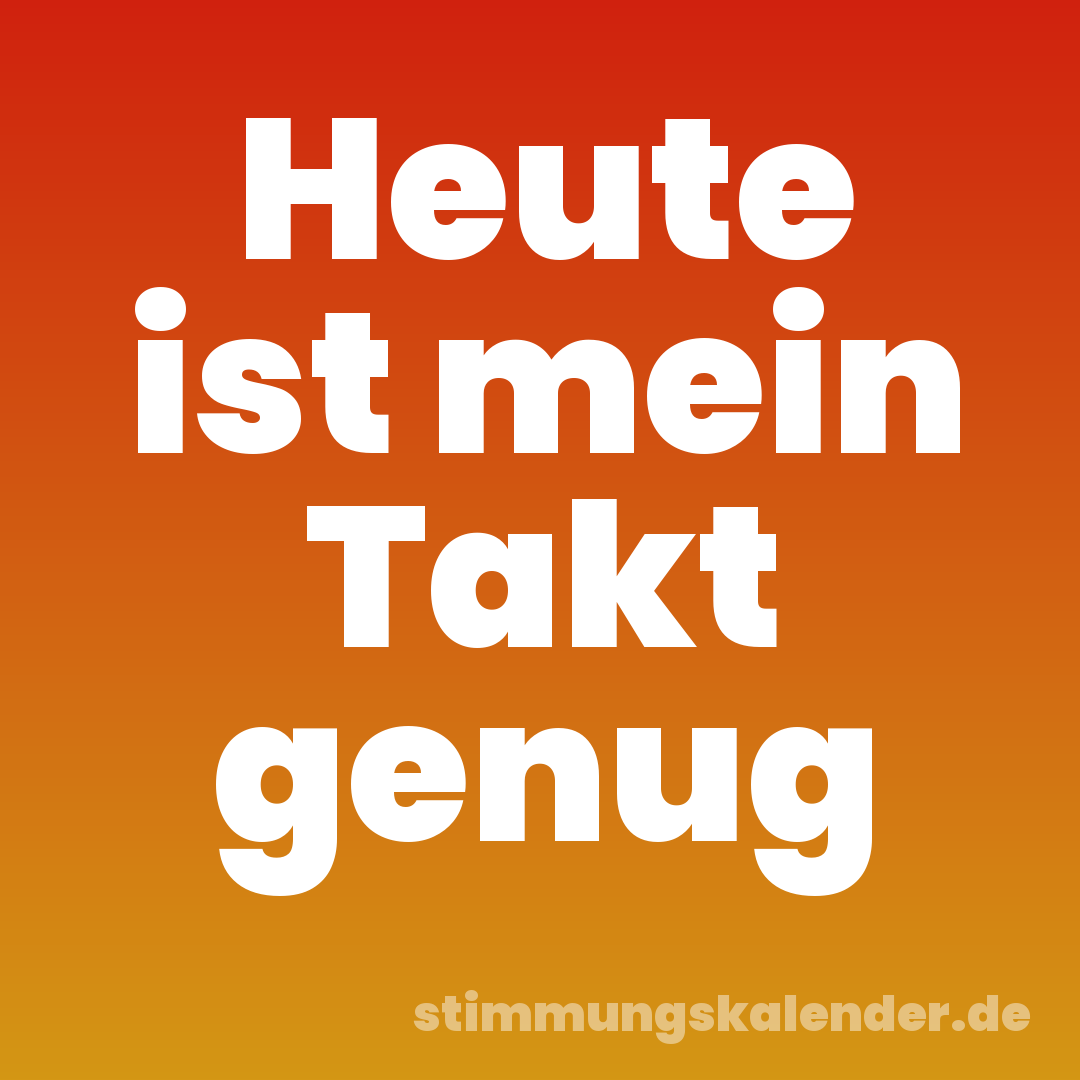 Heute ist mein Takt genug