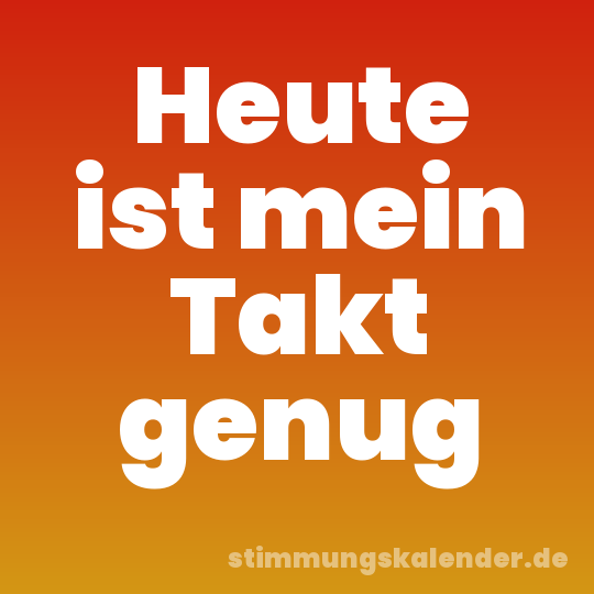 Heute ist mein Takt genug