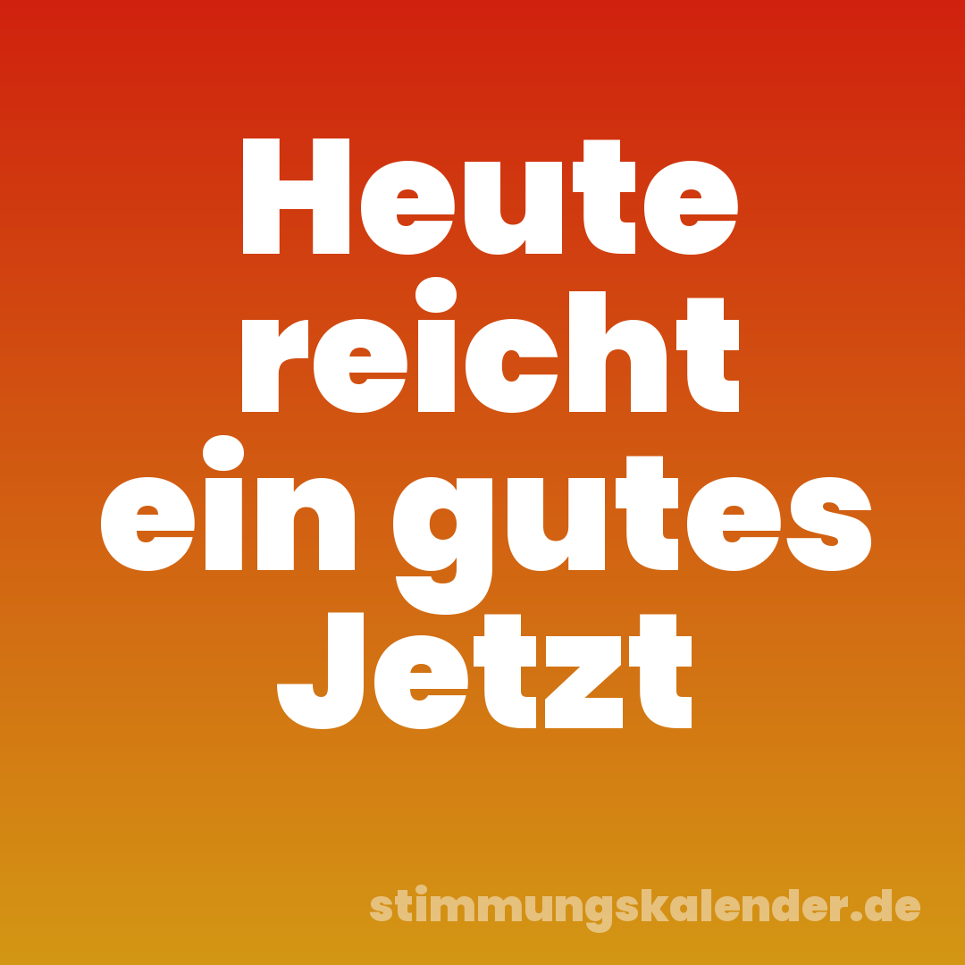 Heute reicht ein gutes Jetzt