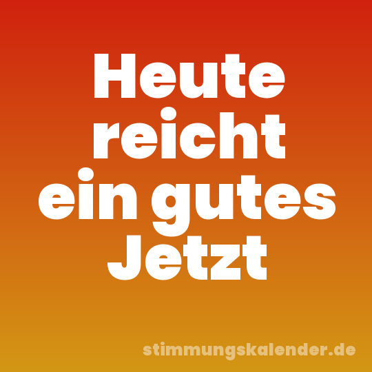 Heute reicht ein gutes Jetzt