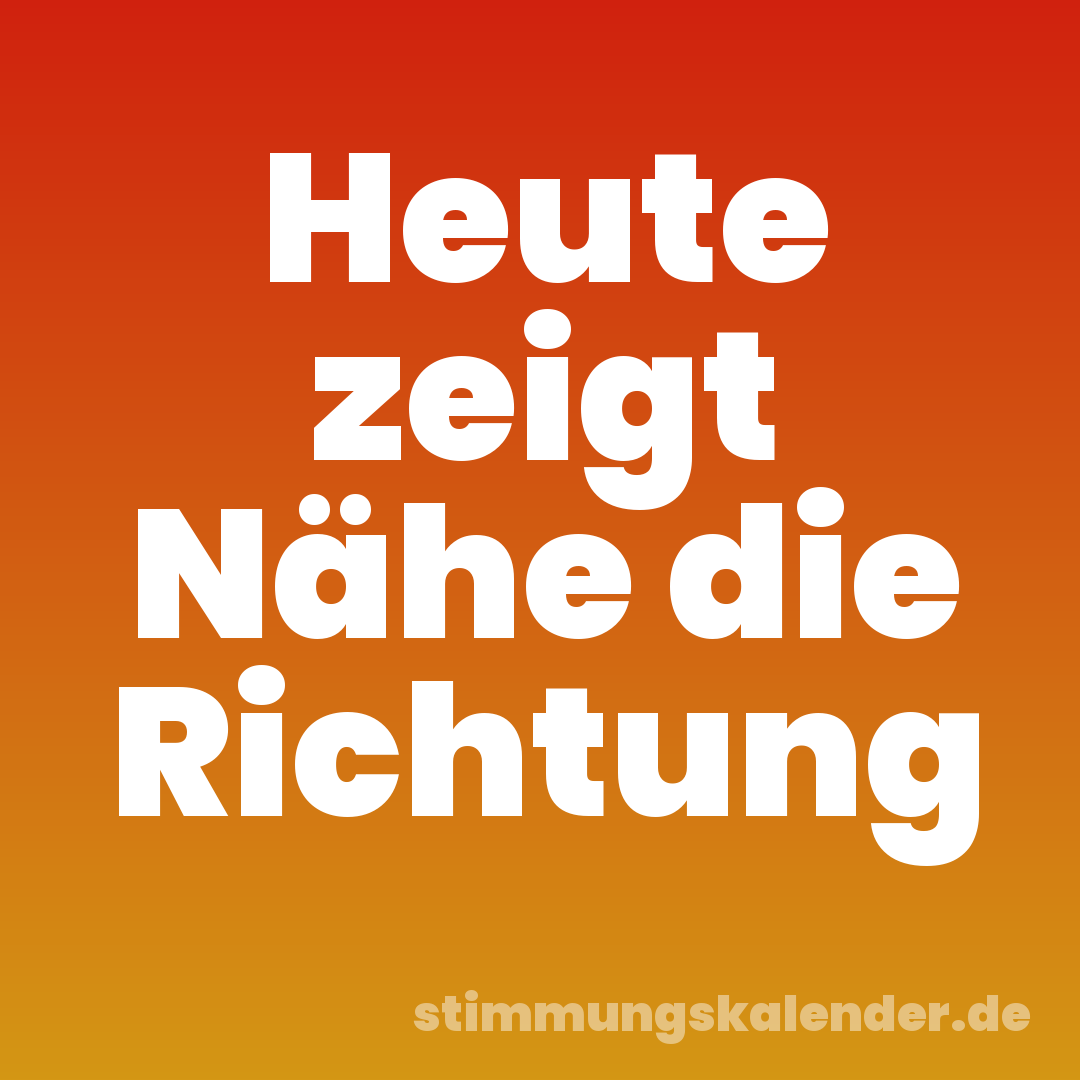 Heute zeigt Nähe die Richtung