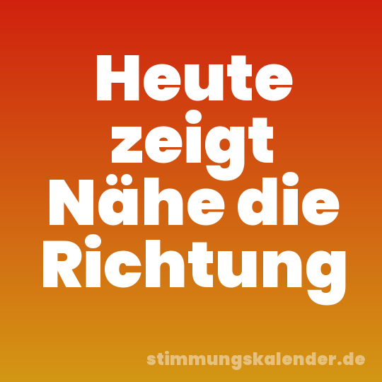 Heute zeigt Nähe die Richtung