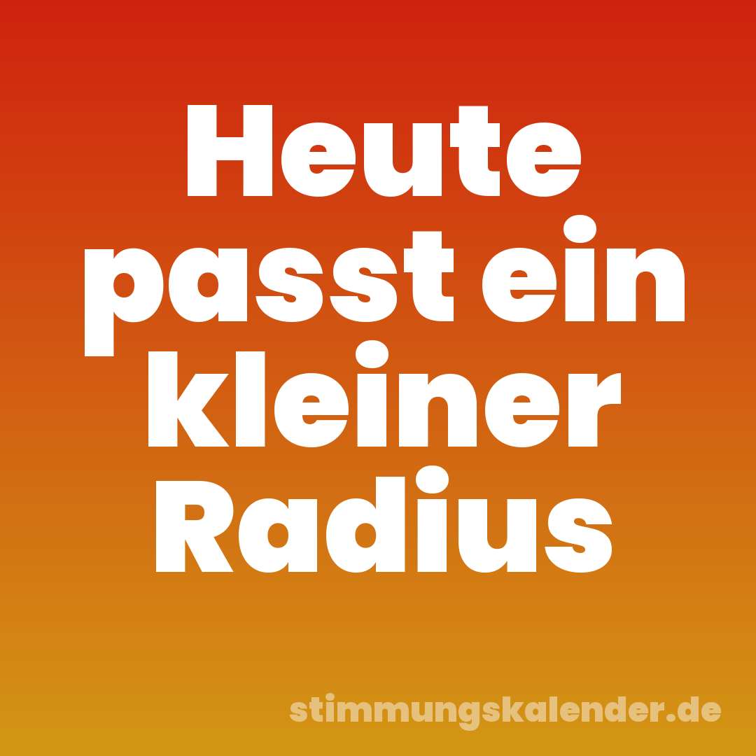 Heute passt ein kleiner Radius