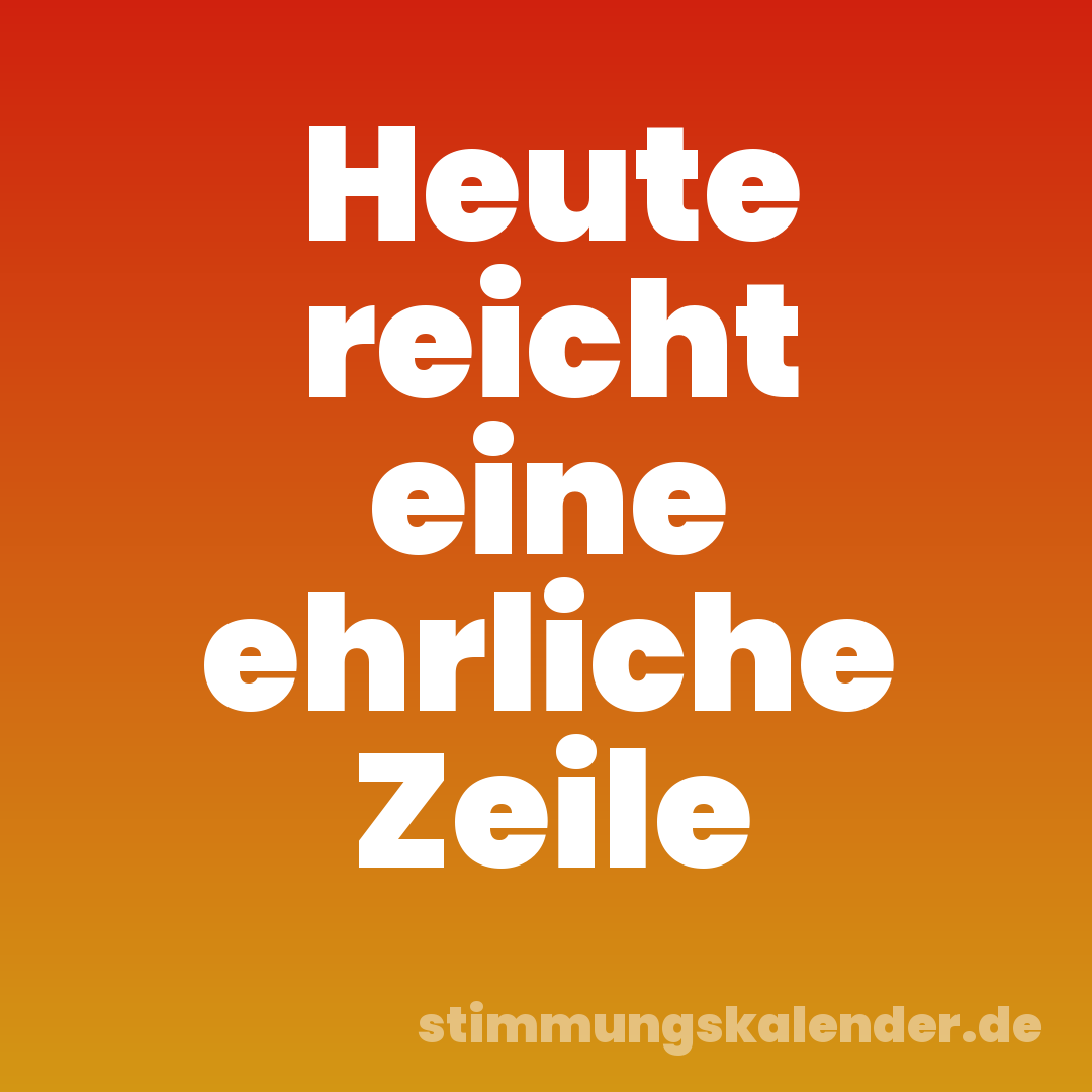 Heute reicht eine ehrliche Zeile