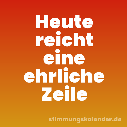 Heute reicht eine ehrliche Zeile