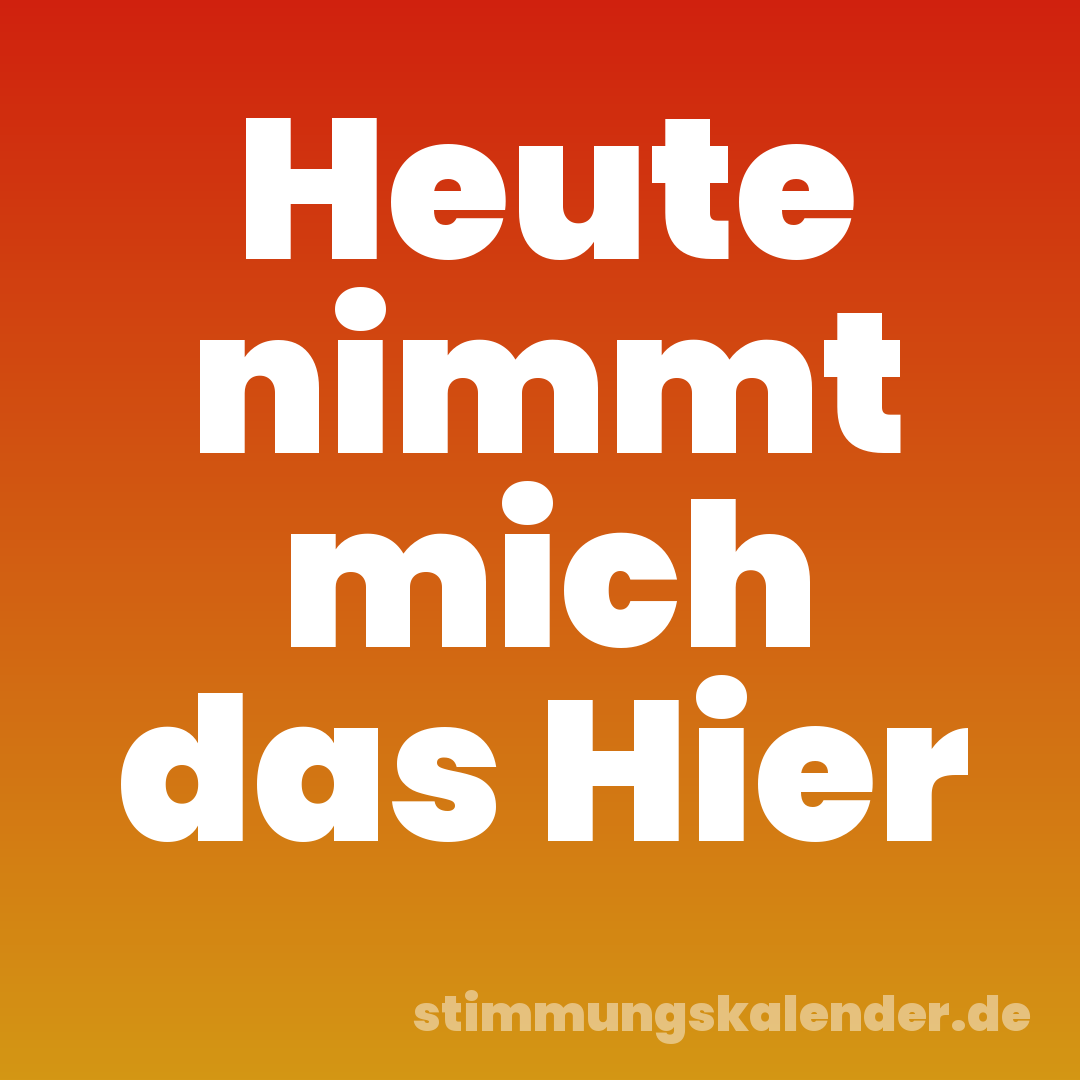 Heute nimmt mich das Hier