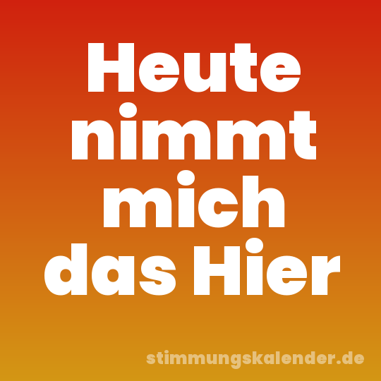 Heute nimmt mich das Hier