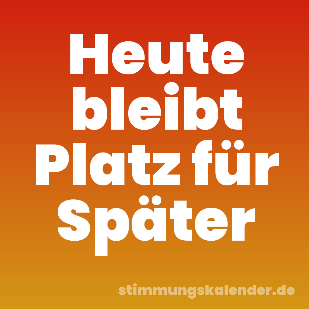 Heute bleibt Platz für Später