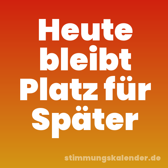 Heute bleibt Platz für Später