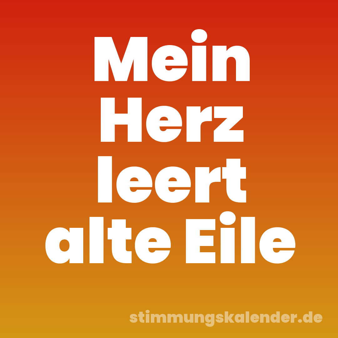 Mein Herz leert alte Eile