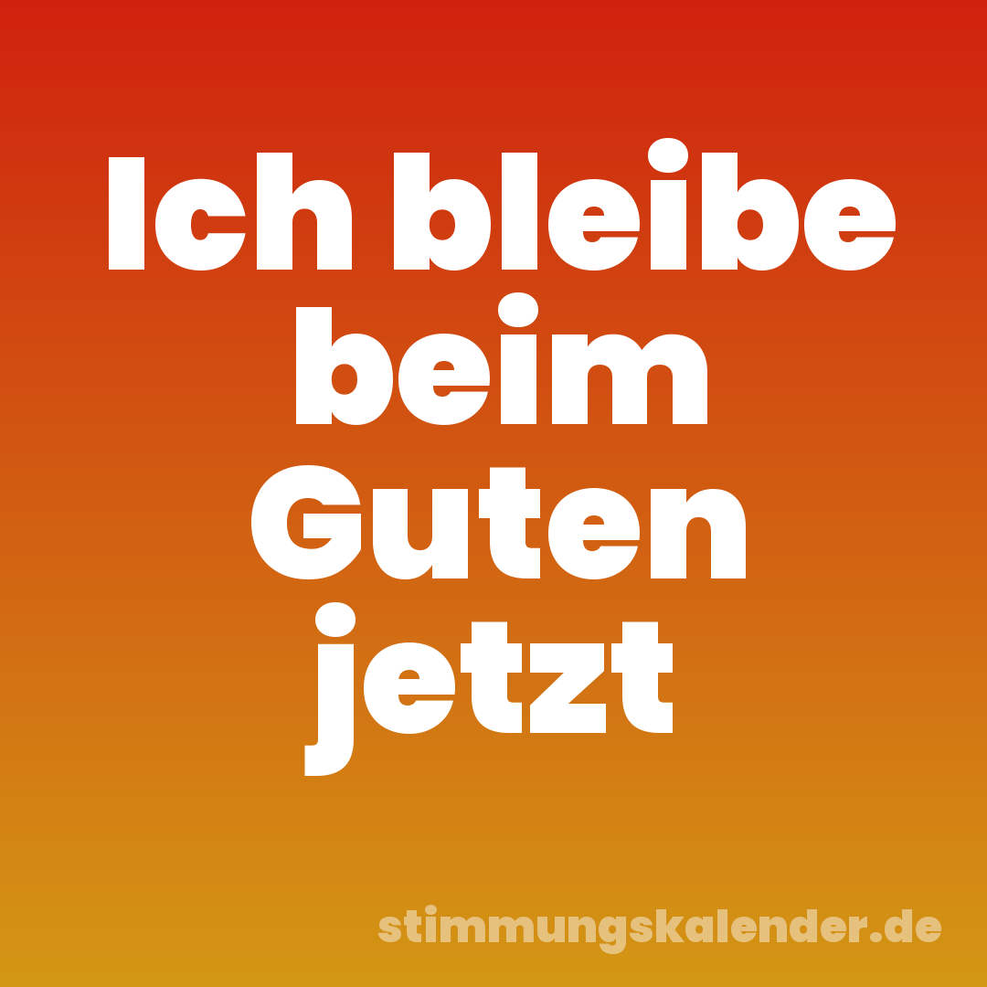 Ich bleibe beim Guten jetzt