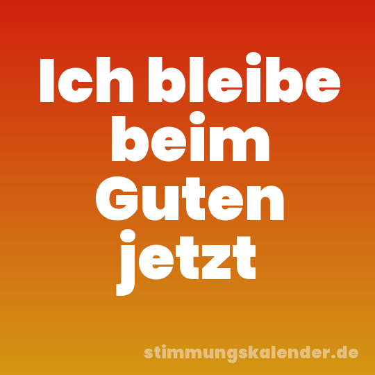 Ich bleibe beim Guten jetzt