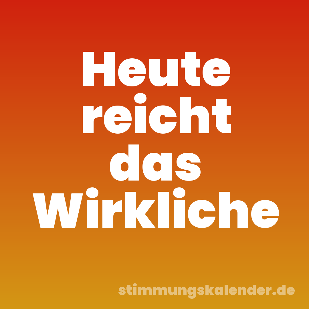 Heute reicht das Wirkliche